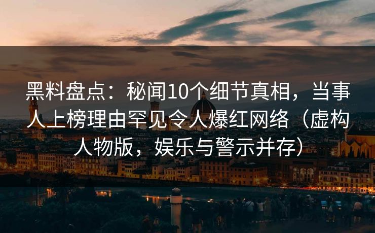 黑料盘点:秘闻10个细节真相,当事人上榜理由罕见令人爆红网络(虚构人物版,娱乐与警示并存) 黑料盘点:秘闻10个细节真相,当事人上榜理由罕见令人爆红网络(虚构人物版,娱乐与警示并存)