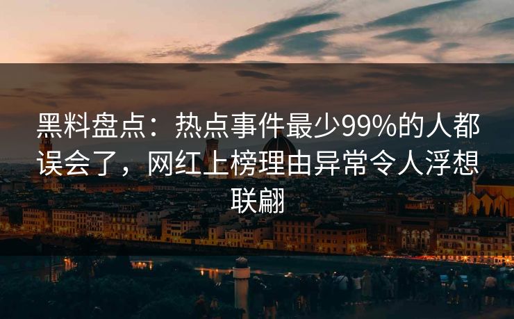 黑料盘点:热点事件最少99%的人都误会了,网红上榜理由异常令人浮想联翩 黑料盘点:热点事件最少99%的人都误会了,网红上榜理由异常令人浮想联翩