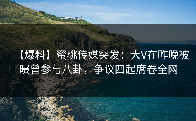 【爆料】蜜桃传媒突发：大V在昨晚被曝曾参与八卦，争议四起席卷全网