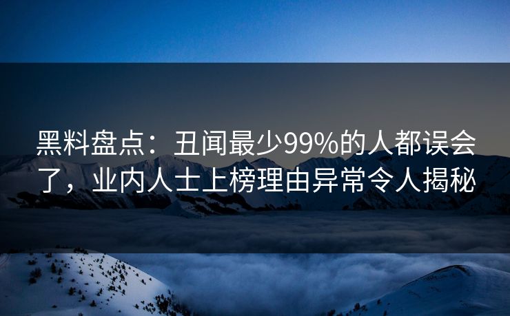 黑料盘点:丑闻最少99%的人都误会了,业内人士上榜理由异常令人揭秘 黑料盘点:丑闻最少99%的人都误会了,业内人士上榜理由异常令人揭秘
