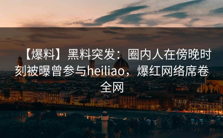 【爆料】黑料突发:圈内人在傍晚时刻被曝曾参与heiliao,爆红网络席卷全网 【爆料】黑料突发:圈内人在傍晚时刻被曝曾参与heiliao,爆红网络席卷全网