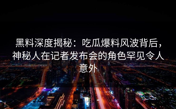 黑料深度揭秘：吃瓜爆料风波背后，神秘人在记者发布会的角色罕见令人意外