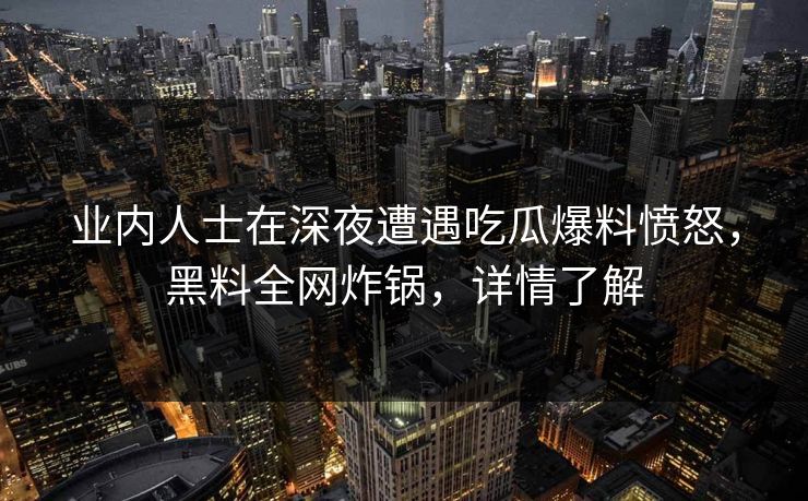 业内人士在深夜遭遇吃瓜爆料愤怒，黑料全网炸锅，详情了解