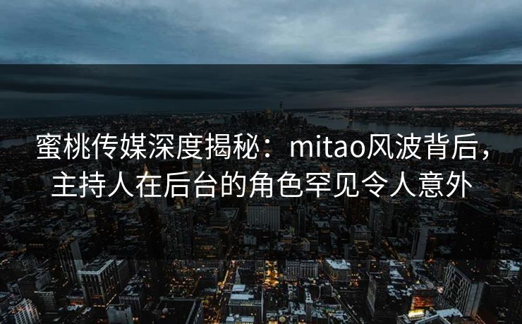 蜜桃传媒深度揭秘：mitao风波背后，主持人在后台的角色罕见令人意外