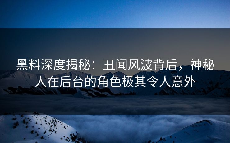 黑料深度揭秘：丑闻风波背后，神秘人在后台的角色极其令人意外