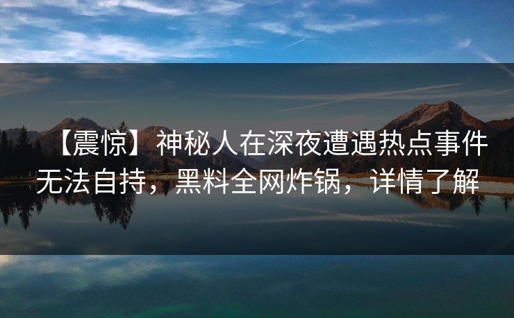 【震惊】神秘人在深夜遭遇热点事件无法自持,黑料全网炸锅,详情了解 【震惊】神秘人在深夜遭遇热点事件无法自持,黑料全网炸锅,详情了解