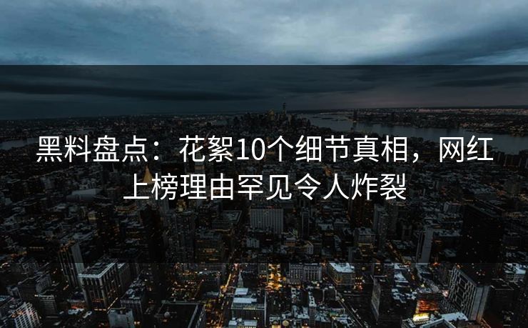 黑料盘点:花絮10个细节真相,网红上榜理由罕见令人炸裂 黑料盘点:花絮10个细节真相,网红上榜理由罕见令人炸裂