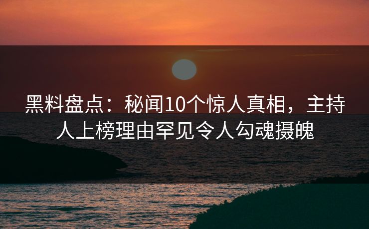 黑料盘点:秘闻10个惊人真相,主持人上榜理由罕见令人勾魂摄魄 黑料盘点:秘闻10个惊人真相,主持人上榜理由罕见令人勾魂摄魄