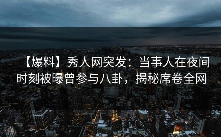 【爆料】秀人网突发：当事人在夜间时刻被曝曾参与八卦，揭秘席卷全网