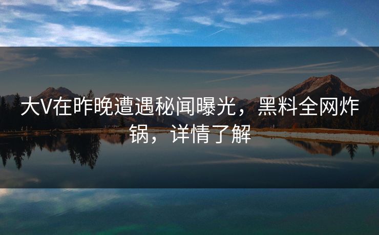 大V在昨晚遭遇秘闻曝光,黑料全网炸锅,详情了解 大V在昨晚遭遇秘闻曝光,黑料全网炸锅,详情了解