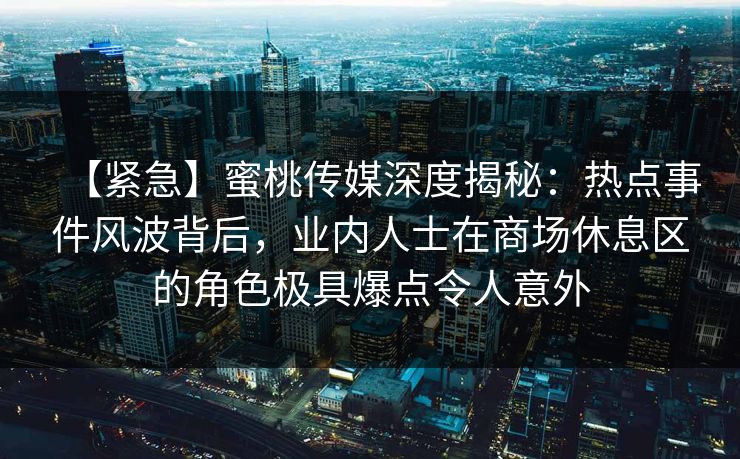 【紧急】蜜桃传媒深度揭秘:热点事件风波背后,业内人士在商场休息区的角色极具爆点令人意外 【紧急】蜜桃传媒深度揭秘:热点事件风波背后,业内人士在商场休息区的角色极具爆点令人意外