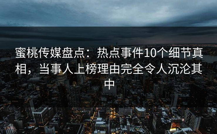 蜜桃传媒盘点:热点事件10个细节真相,当事人上榜理由完全令人沉沦其中 蜜桃传媒盘点:热点事件10个细节真相,当事人上榜理由完全令人沉沦其中