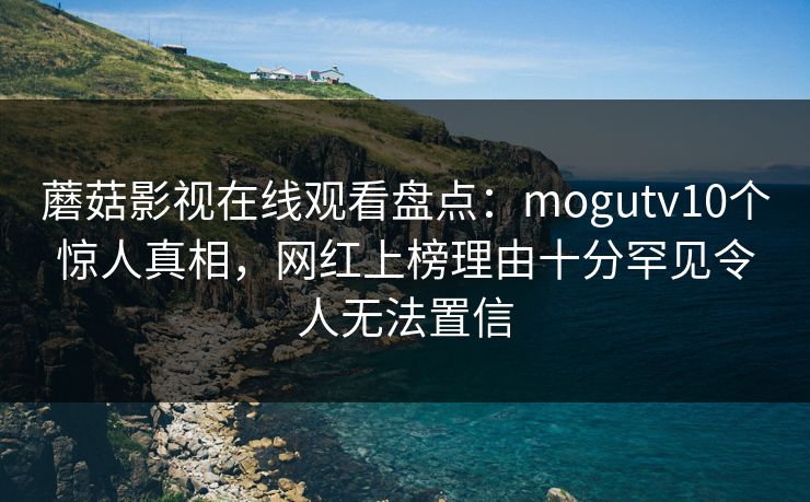 蘑菇影视在线观看盘点：mogutv10个惊人真相，网红上榜理由十分罕见令人无法置信