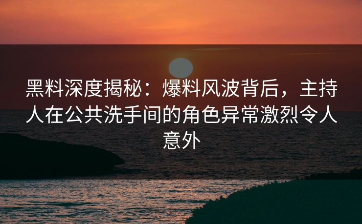 黑料深度揭秘：爆料风波背后，主持人在公共洗手间的角色异常激烈令人意外