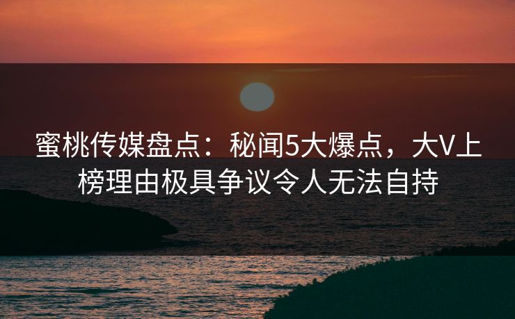 蜜桃传媒盘点：秘闻5大爆点，大V上榜理由极具争议令人无法自持