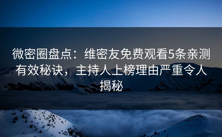 微密圈盘点：维密友免费观看5条亲测有效秘诀，主持人上榜理由严重令人揭秘