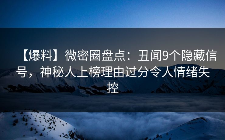 【爆料】微密圈盘点：丑闻9个隐藏信号，神秘人上榜理由过分令人情绪失控