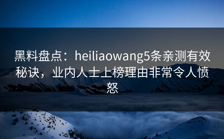 黑料盘点:heiliaowang5条亲测有效秘诀,业内人士上榜理由非常令人愤怒 黑料盘点:heiliaowang5条亲测有效秘诀,业内人士上榜理由非常令人愤怒