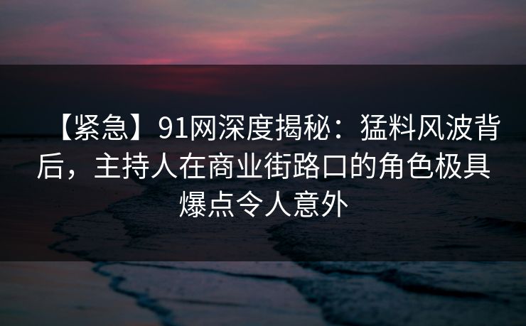 【紧急】91网深度揭秘:猛料风波背后,主持人在商业街路口的角色极具爆点令人意外 【紧急】91网深度揭秘:猛料风波背后,主持人在商业街路口的角色极具爆点令人意外