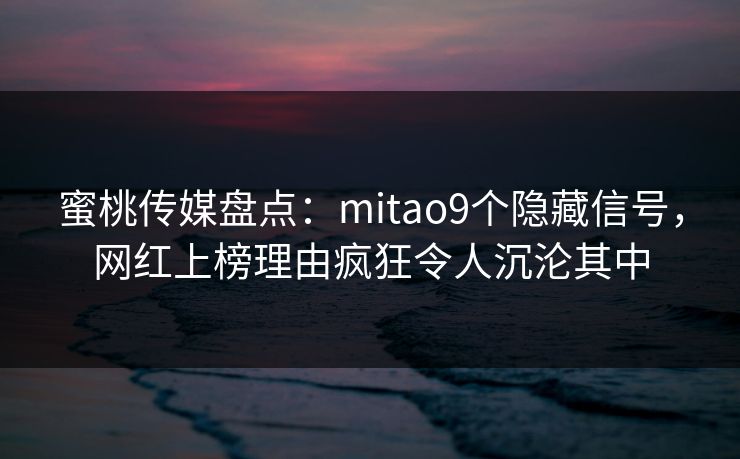 蜜桃传媒盘点:mitao9个隐藏信号,网红上榜理由疯狂令人沉沦其中 蜜桃传媒盘点:mitao9个隐藏信号,网红上榜理由疯狂令人沉沦其中