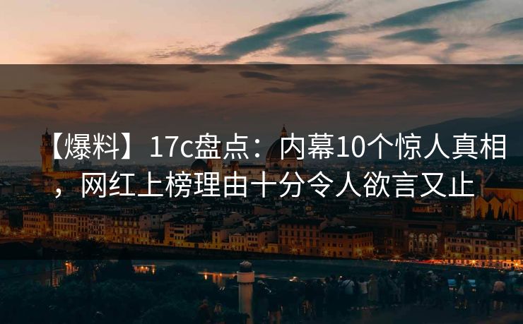 【爆料】17c盘点：内幕10个惊人真相，网红上榜理由十分令人欲言又止