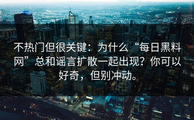 不热门但很关键：为什么“每日黑料网”总和谣言扩散一起出现？你可以好奇，但别冲动。