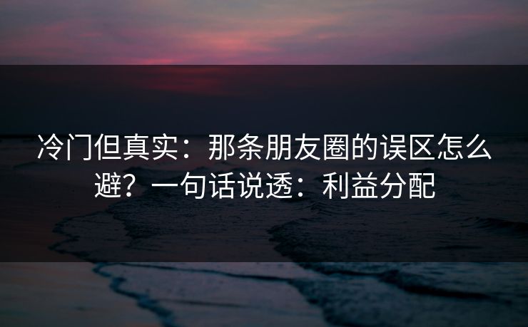 冷门但真实：那条朋友圈的误区怎么避？一句话说透：利益分配