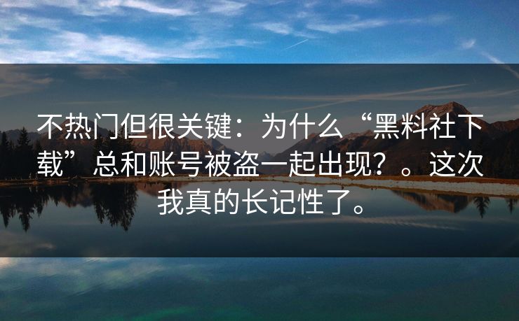 不热门但很关键：为什么“黑料社下载”总和账号被盗一起出现？。这次我真的长记性了。