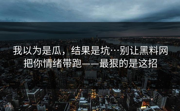 我以为是瓜，结果是坑…别让黑料网把你情绪带跑——最狠的是这招
