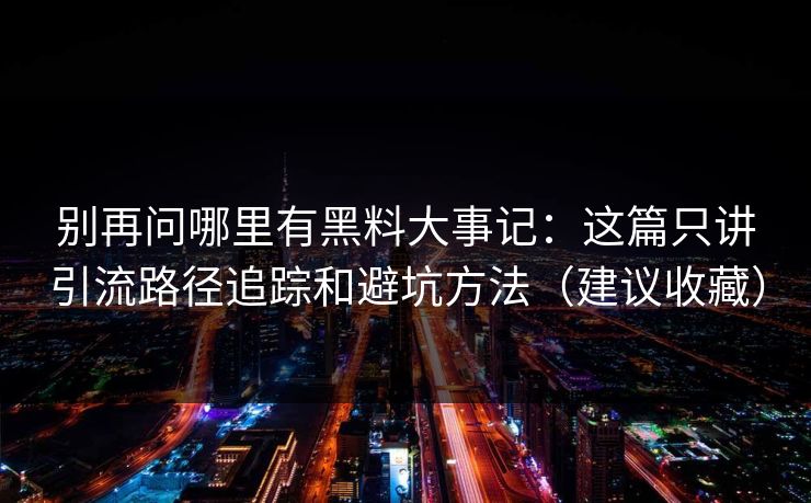 别再问哪里有黑料大事记：这篇只讲引流路径追踪和避坑方法（建议收藏）