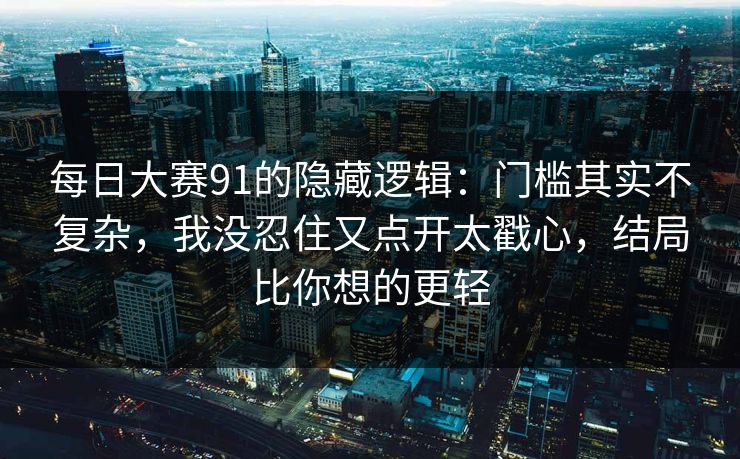 每日大赛91的隐藏逻辑：门槛其实不复杂，我没忍住又点开太戳心，结局比你想的更轻