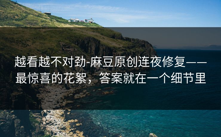 越看越不对劲-麻豆原创连夜修复——最惊喜的花絮，答案就在一个细节里