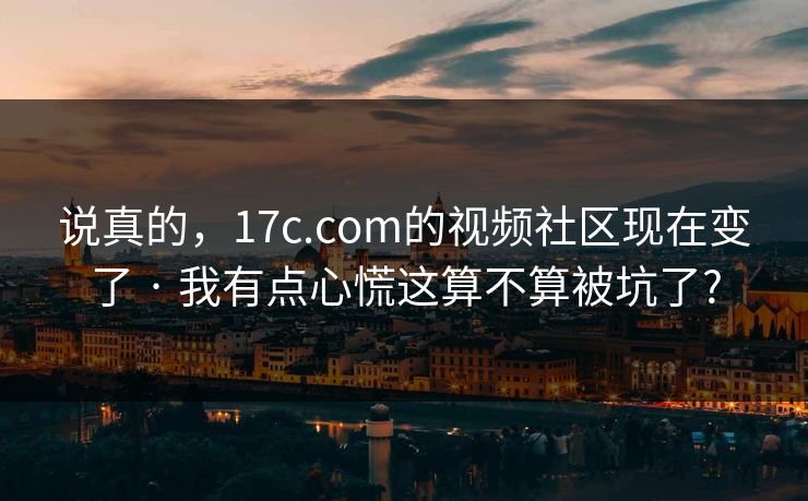 说真的，17c.com的视频社区现在变了 · 我有点心慌这算不算被坑了?