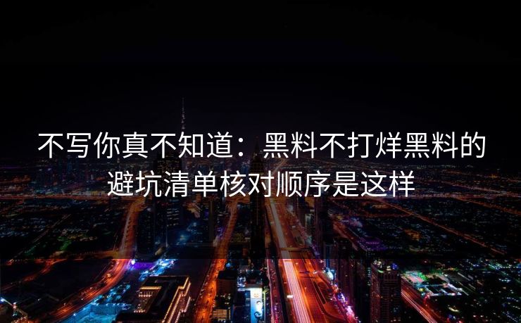 不写你真不知道：黑料不打烊黑料的避坑清单核对顺序是这样