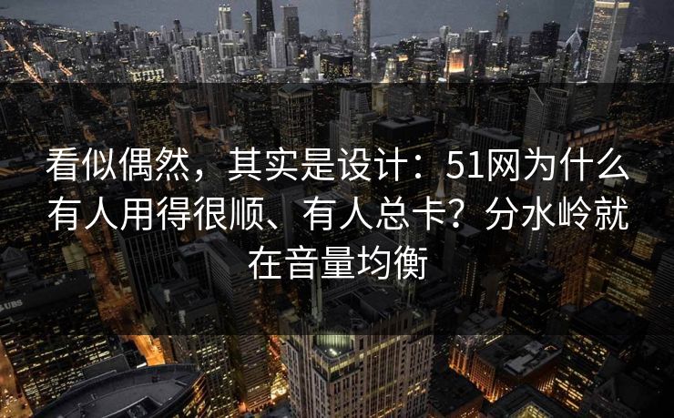 看似偶然，其实是设计：51网为什么有人用得很顺、有人总卡？分水岭就在音量均衡