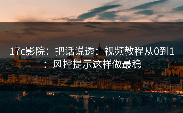 17c影院：把话说透：视频教程从0到1：风控提示这样做最稳