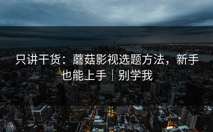 只讲干货：蘑菇影视选题方法，新手也能上手｜别学我