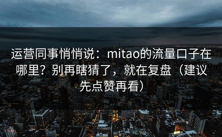运营同事悄悄说：mitao的流量口子在哪里？别再瞎猜了，就在复盘（建议先点赞再看）