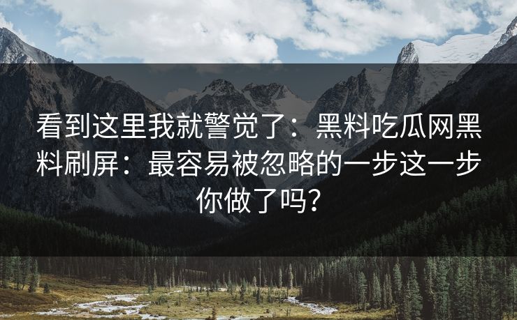 看到这里我就警觉了：黑料吃瓜网黑料刷屏：最容易被忽略的一步这一步你做了吗？